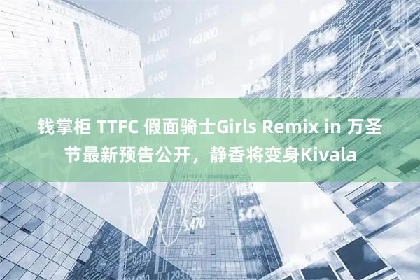钱掌柜 TTFC 假面骑士Girls Remix in 万圣节最新预告公开，静香将变身Kivala