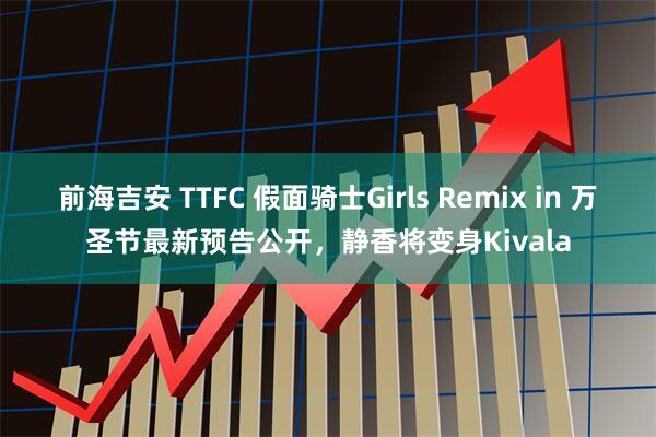 前海吉安 TTFC 假面骑士Girls Remix in 万圣节最新预告公开，静香将变身Kivala
