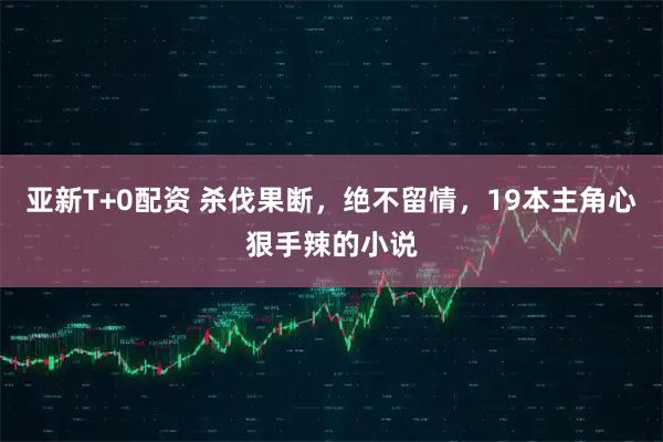 亚新T+0配资 杀伐果断，绝不留情，19本主角心狠手辣的小说
