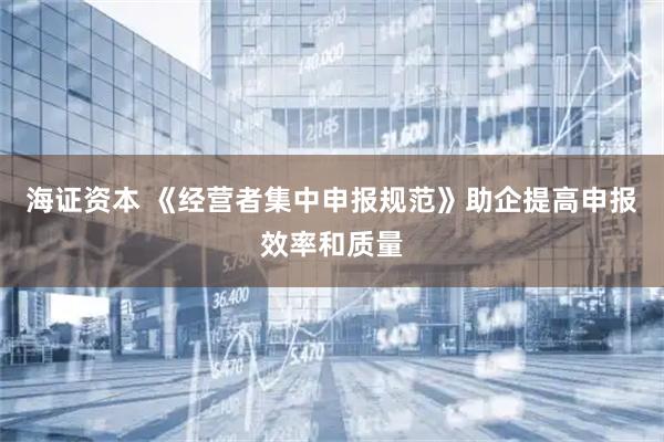 海证资本 《经营者集中申报规范》助企提高申报效率和质量