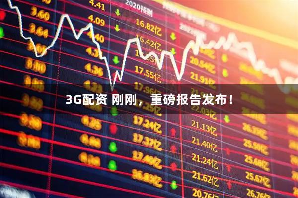 3G配资 刚刚，重磅报告发布！
