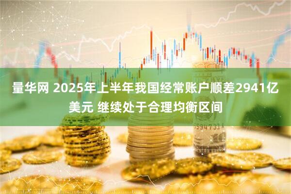 量华网 2025年上半年我国经常账户顺差2941亿美元 继续处于合理均衡区间