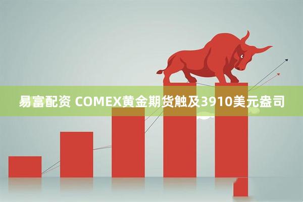 易富配资 COMEX黄金期货触及3910美元盎司