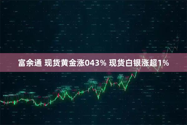 富余通 现货黄金涨043% 现货白银涨超1%
