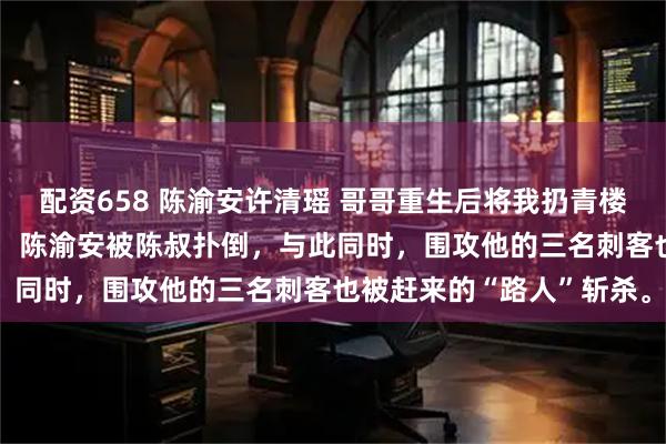 配资658 陈渝安许清瑶 哥哥重生后将我扔青楼我被皇太子捡走 下一秒，陈渝安被陈叔扑倒，与此同时，围攻他的三名刺客也被赶来的“路人”斩杀。