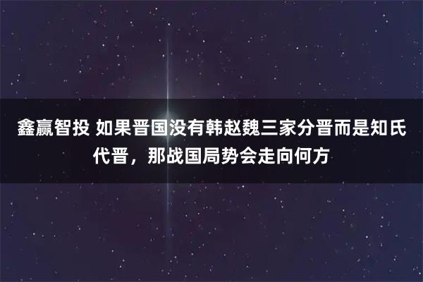 鑫赢智投 如果晋国没有韩赵魏三家分晋而是知氏代晋，那战国局势会走向何方