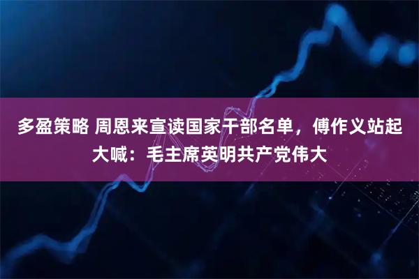 多盈策略 周恩来宣读国家干部名单，傅作义站起大喊：毛主席英明共产党伟大
