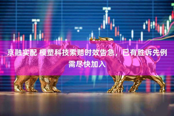 京融实配 模塑科技索赔时效告急,已有胜诉先例需尽快加入