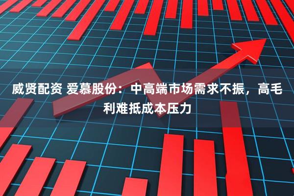 威贤配资 爱慕股份：中高端市场需求不振，高毛利难抵成本压力
