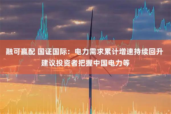 融可赢配 国证国际:电力需求累计增速持续回升 建议投资者把握中国电力等
