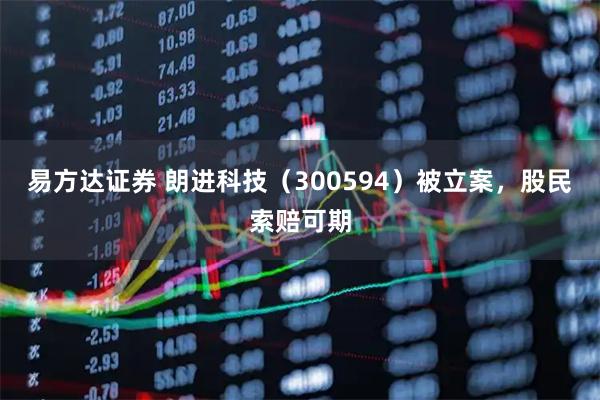 易方达证券 朗进科技（300594）被立案，股民索赔可期