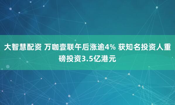 大智慧配资 万咖壹联午后涨逾4% 获知名投资人重磅投资3.5亿港元