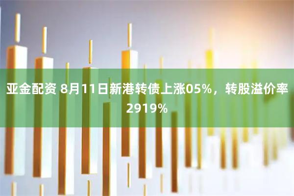 亚金配资 8月11日新港转债上涨05%，转股溢价率2919%