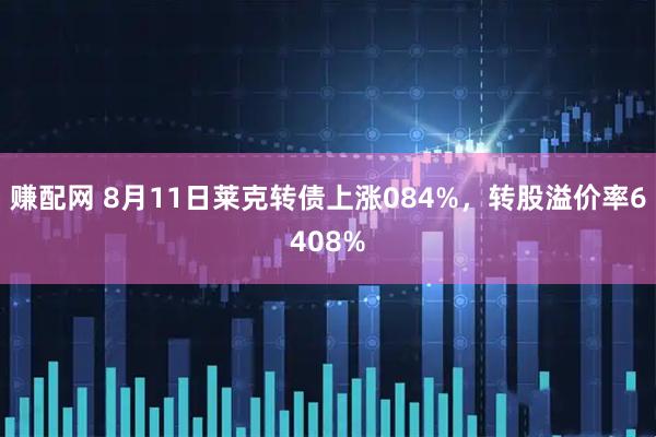 赚配网 8月11日莱克转债上涨084%，转股溢价率6408%