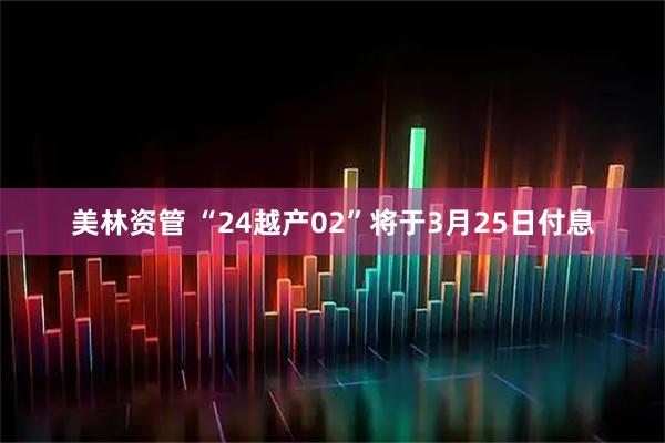 美林资管 “24越产02”将于3月25日付息