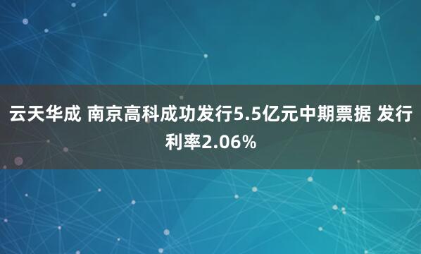 云天华成 南京高科成功发行5.5亿元中期票据 发行利率2.06%